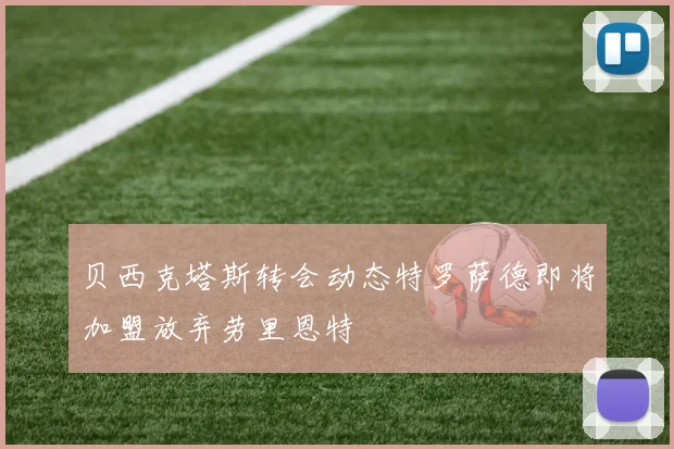 贝西克塔斯转会动态特罗萨德即将加盟放弃劳里恩特