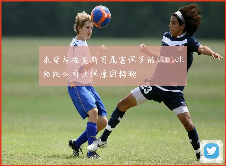 米奇与福克斯同属富保罗的Klutch经纪公司力保原因揭晓
