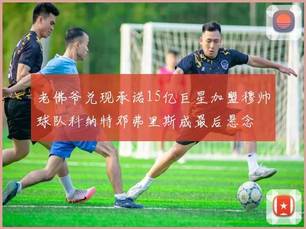 老佛爷兑现承诺15亿巨星加盟穆帅球队科纳特邓弗里斯成最后悬念