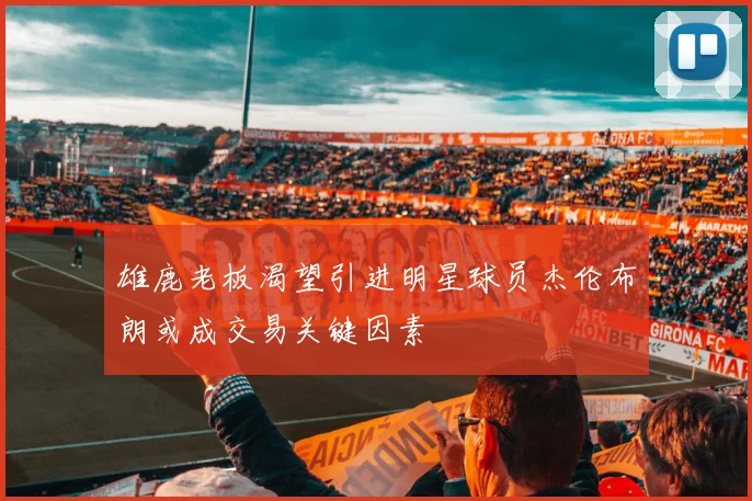 雄鹿老板渴望引进明星球员杰伦布朗或成交易关键因素