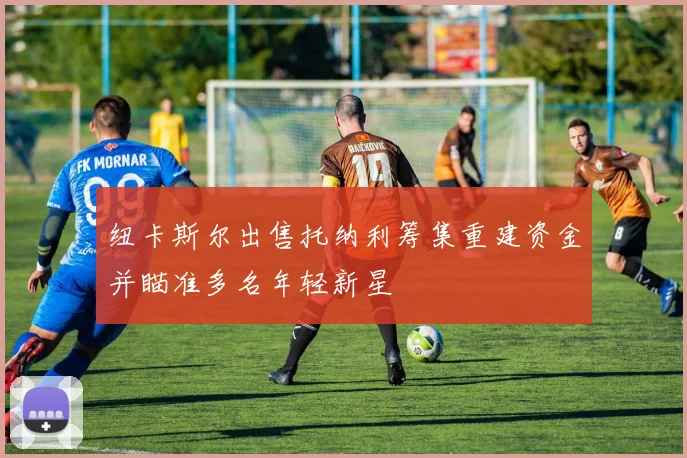 纽卡斯尔出售托纳利筹集重建资金并瞄准多名年轻新星