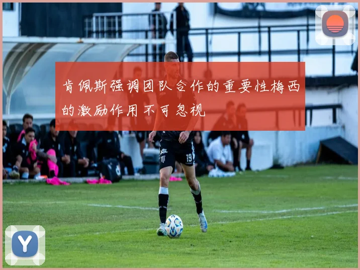肯佩斯强调团队合作的重要性梅西的激励作用不可忽视