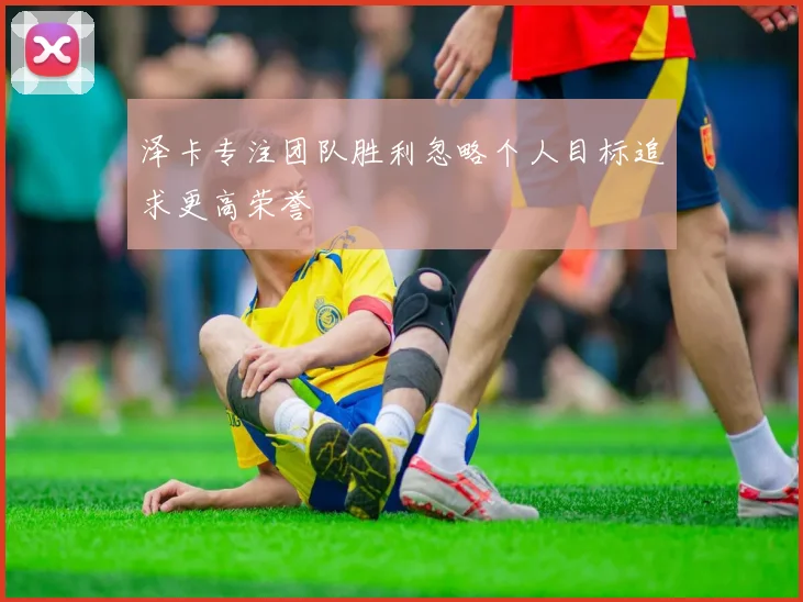 泽卡专注团队胜利忽略个人目标追求更高荣誉