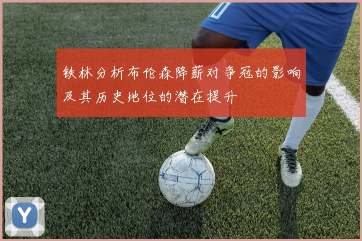 铁林分析布伦森降薪对争冠的影响及其历史地位的潜在提升