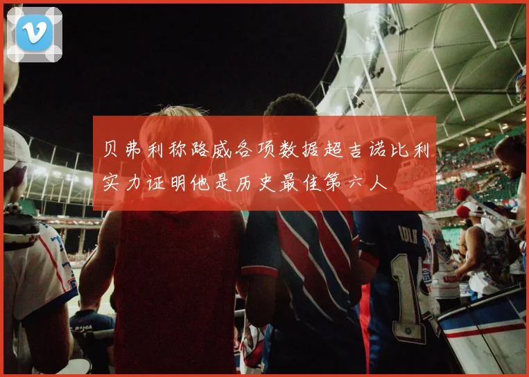贝弗利称路威各项数据超吉诺比利实力证明他是历史最佳第六人