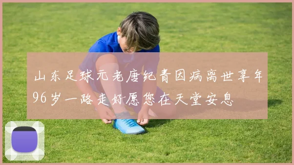 山东足球元老唐纪青因病离世享年96岁一路走好愿您在天堂安息