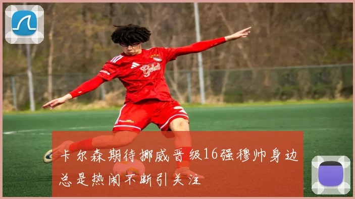 卡尔森期待挪威晋级16强穆帅身边总是热闹不断引关注