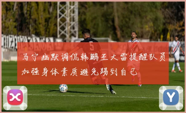 马宁幽默调侃韩鹏王大雷提醒队员加强身体素质避免踢到自己
