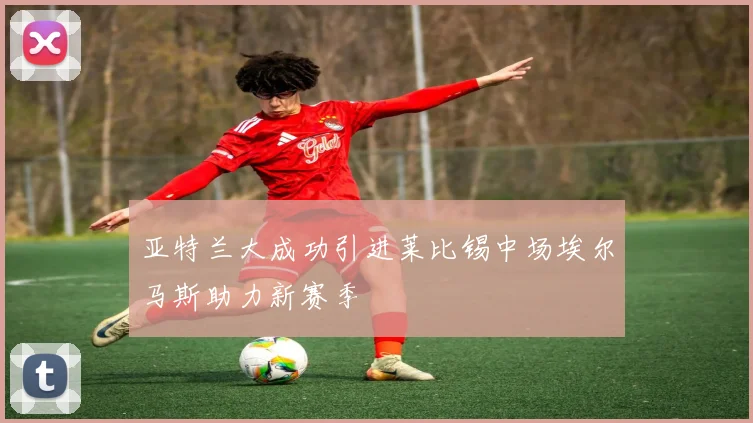 亚特兰大成功引进莱比锡中场埃尔马斯助力新赛季