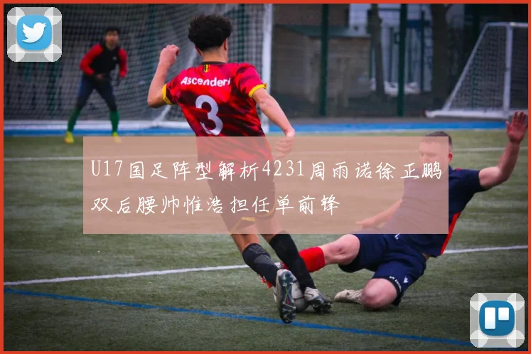 U17国足阵型解析4231周雨诺徐正鹏双后腰帅惟浩担任单前锋