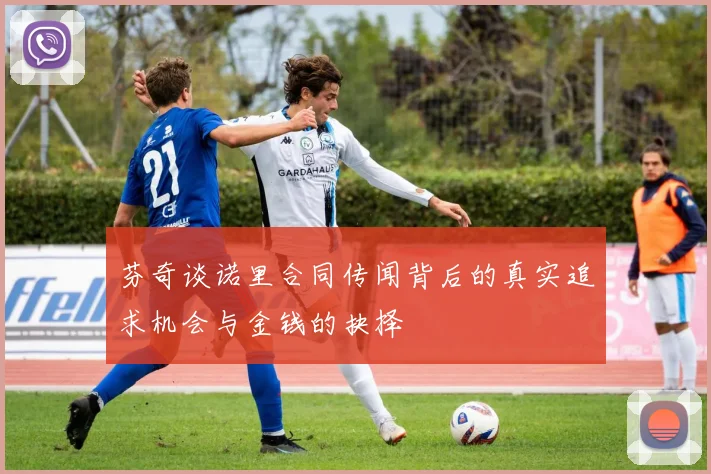 芬奇谈诺里合同传闻背后的真实追求机会与金钱的抉择