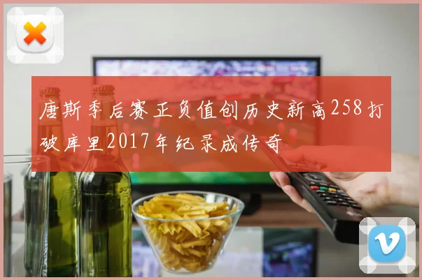 唐斯季后赛正负值创历史新高258打破库里2017年纪录成传奇
