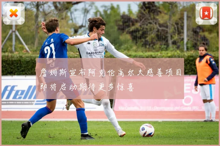 詹姆斯宣布阿克伦高尔夫慈善项目即将启动期待更多惊喜