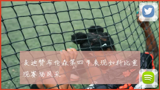 麦迪赞布伦森第四节表现如科比重现赛场风采