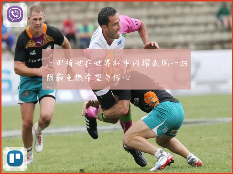 上田绮世在世界杯中闪耀表现一扫阴霾重燃希望与信心