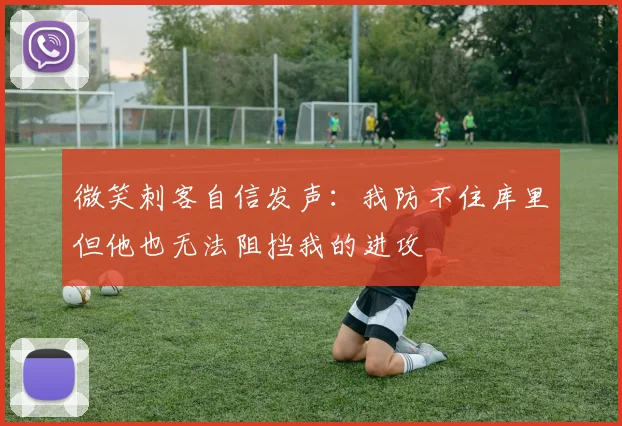 微笑刺客自信发声：我防不住库里但他也无法阻挡我的进攻