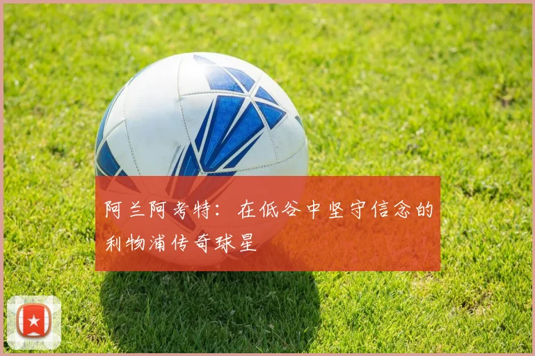阿兰阿考特：在低谷中坚守信念的利物浦传奇球星