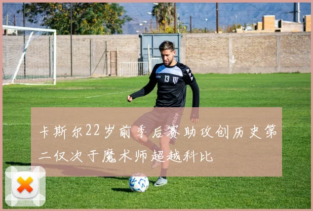 卡斯尔22岁前季后赛助攻创历史第二仅次于魔术师超越科比